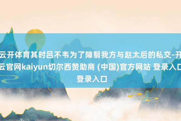 云开体育其时吕不韦为了障翳我方与赵太后的私交-开云官网kaiyun切尔西赞助商 (中国)官方网站 登录入口