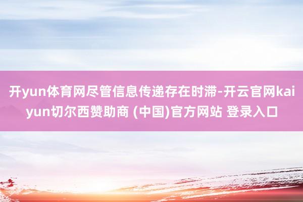 开yun体育网尽管信息传递存在时滞-开云官网kaiyun切尔西赞助商 (中国)官方网站 登录入口
