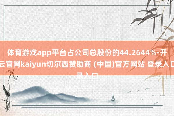 体育游戏app平台占公司总股份的44.2644%-开云官网kaiyun切尔西赞助商 (中国)官方网站 登录入口