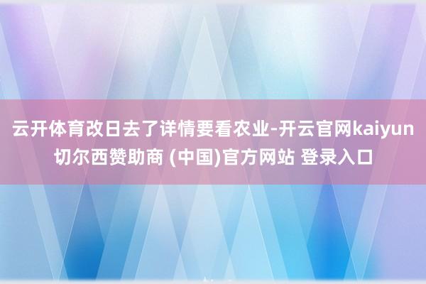 云开体育改日去了详情要看农业-开云官网kaiyun切尔西赞助商 (中国)官方网站 登录入口