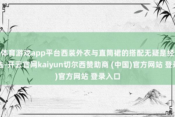 体育游戏app平台西装外衣与直筒裙的搭配无疑是经典之选-开云官网kaiyun切尔西赞助商 (中国)官方网站 登录入口