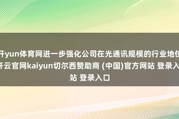 开yun体育网进一步强化公司在光通讯规模的行业地位-开云官网kaiyun切尔西赞助商 (中国)官方网站 登录入口