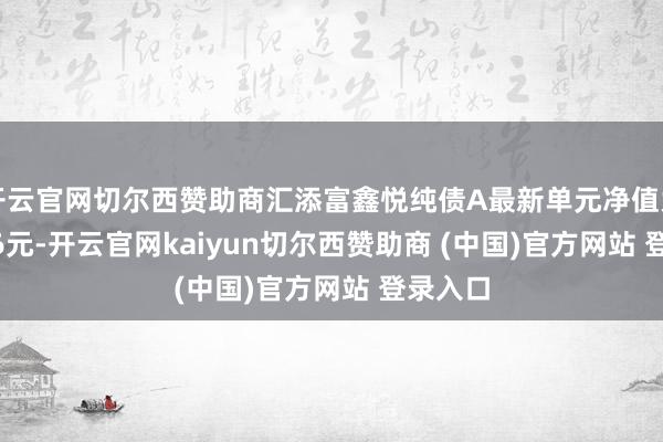 开云官网切尔西赞助商汇添富鑫悦纯债A最新单元净值为1.0126元-开云官网kaiyun切尔西赞助商 (中国)官方网站 登录入口