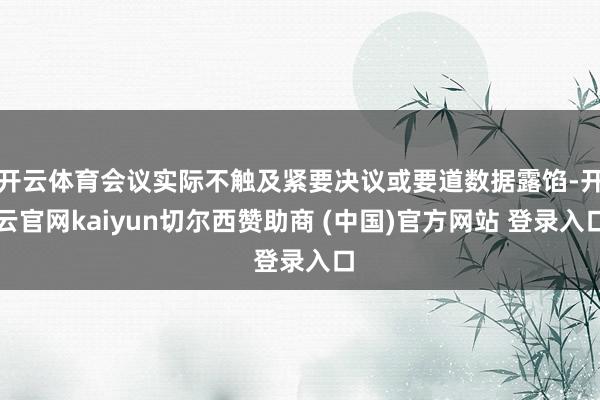 开云体育会议实际不触及紧要决议或要道数据露馅-开云官网kaiyun切尔西赞助商 (中国)官方网站 登录入口