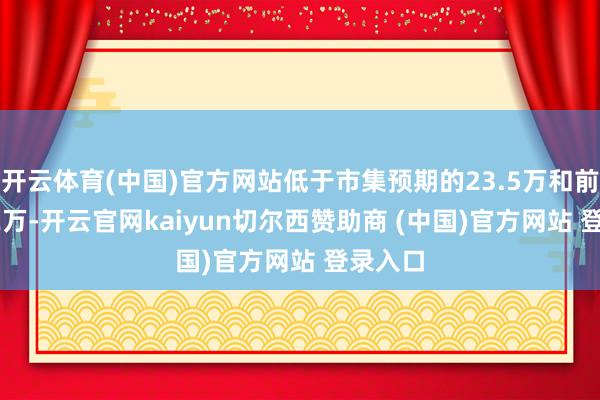 开云体育(中国)官方网站低于市集预期的23.5万和前值24.2万-开云官网kaiyun切尔西赞助商 (中国)官方网站 登录入口