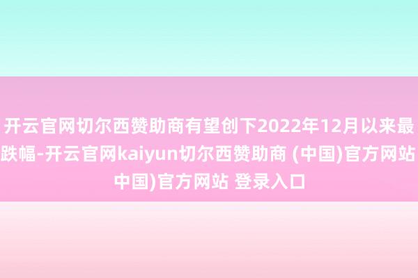 开云官网切尔西赞助商有望创下2022年12月以来最大的两日跌幅-开云官网kaiyun切尔西赞助商 (中国)官方网站 登录入口