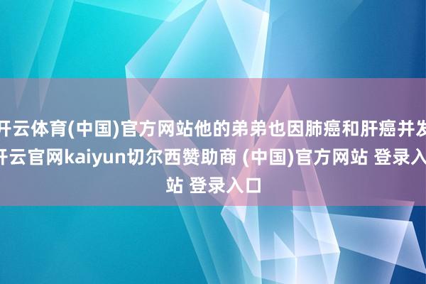 开云体育(中国)官方网站他的弟弟也因肺癌和肝癌并发-开云官网kaiyun切尔西赞助商 (中国)官方网站 登录入口