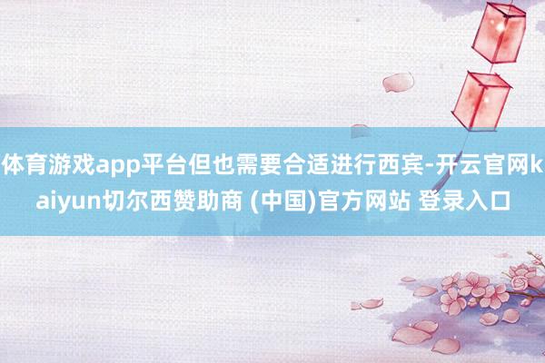 体育游戏app平台但也需要合适进行西宾-开云官网kaiyun切尔西赞助商 (中国)官方网站 登录入口