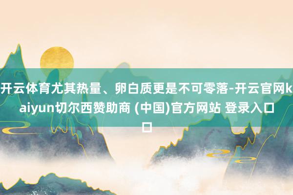 开云体育尤其热量、卵白质更是不可零落-开云官网kaiyun切尔西赞助商 (中国)官方网站 登录入口