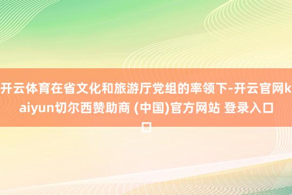开云体育在省文化和旅游厅党组的率领下-开云官网kaiyun切尔西赞助商 (中国)官方网站 登录入口