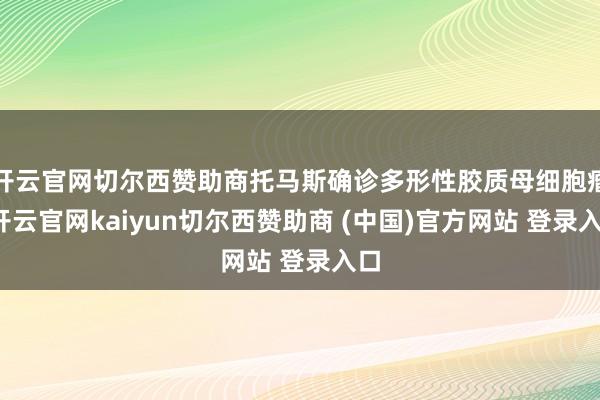 开云官网切尔西赞助商托马斯确诊多形性胶质母细胞瘤-开云官网kaiyun切尔西赞助商 (中国)官方网站 登录入口