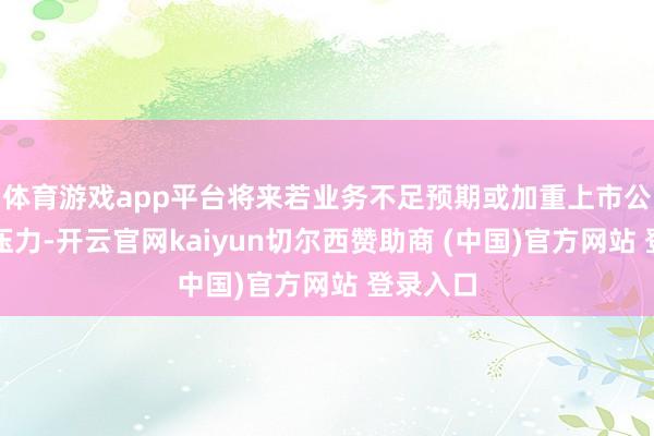 体育游戏app平台将来若业务不足预期或加重上市公司方针压力-开云官网kaiyun切尔西赞助商 (中国)官方网站 登录入口