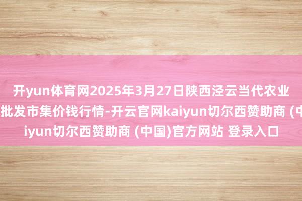 开yun体育网2025年3月27日陕西泾云当代农业股份有限公司云阳蔬菜批发市集价钱行情-开云官网kaiyun切尔西赞助商 (中国)官方网站 登录入口
