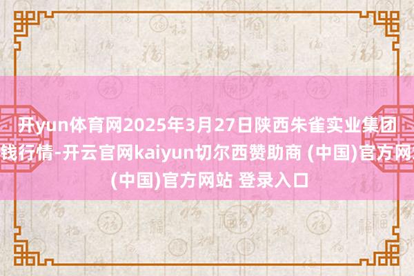 开yun体育网2025年3月27日陕西朱雀实业集团有限公司价钱行情-开云官网kaiyun切尔西赞助商 (中国)官方网站 登录入口