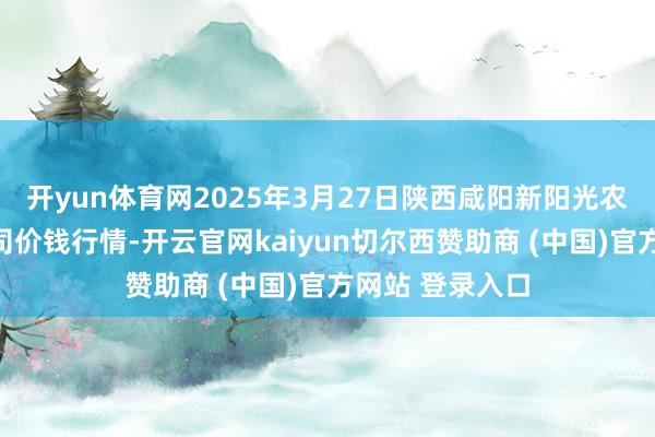 开yun体育网2025年3月27日陕西咸阳新阳光农副产物有限公司价钱行情-开云官网kaiyun切尔西赞助商 (中国)官方网站 登录入口