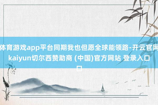 体育游戏app平台同期我也但愿全球能领路-开云官网kaiyun切尔西赞助商 (中国)官方网站 登录入口