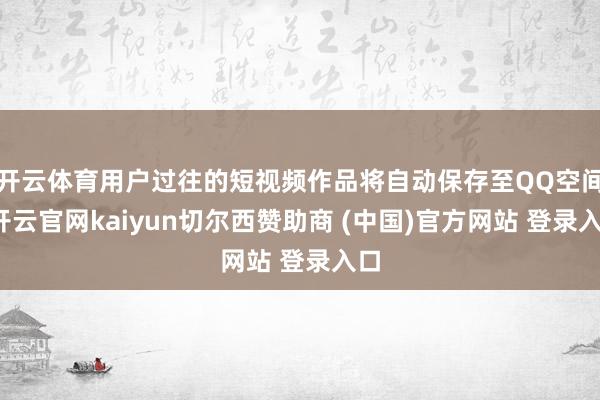 开云体育用户过往的短视频作品将自动保存至QQ空间-开云官网kaiyun切尔西赞助商 (中国)官方网站 登录入口