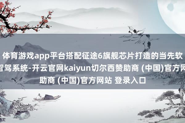 体育游戏app平台搭配征途6旗舰芯片打造的当先软硬集合高阶智驾系统-开云官网kaiyun切尔西赞助商 (中国)官方网站 登录入口