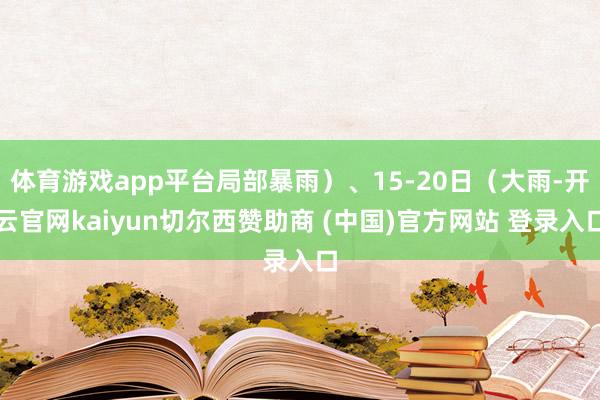体育游戏app平台局部暴雨）、15-20日（大雨-开云官网kaiyun切尔西赞助商 (中国)官方网站 登录入口