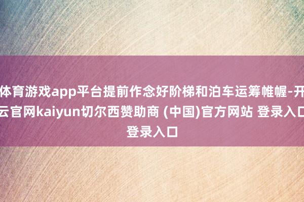 体育游戏app平台提前作念好阶梯和泊车运筹帷幄-开云官网kaiyun切尔西赞助商 (中国)官方网站 登录入口