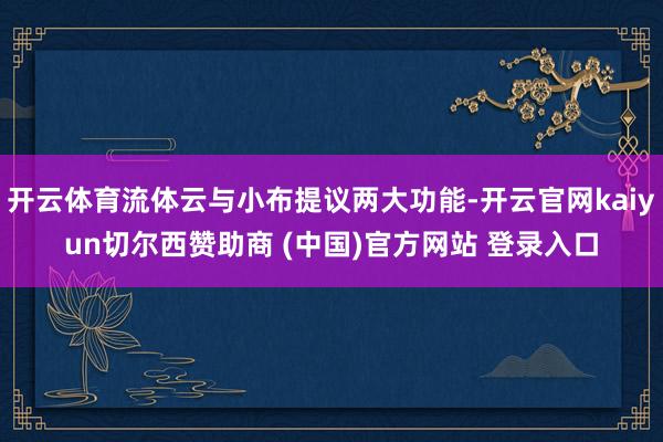 开云体育流体云与小布提议两大功能-开云官网kaiyun切尔西赞助商 (中国)官方网站 登录入口