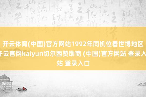 开云体育(中国)官方网站1992年同机位看世博地区-开云官网kaiyun切尔西赞助商 (中国)官方网站 登录入口