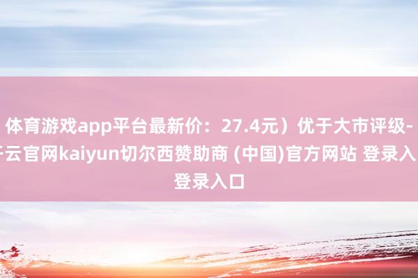 体育游戏app平台最新价：27.4元）优于大市评级-开云官网kaiyun切尔西赞助商 (中国)官方网站 登录入口
