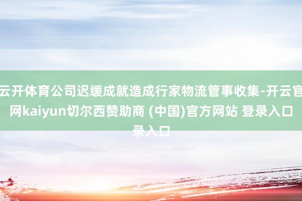 云开体育公司迟缓成就造成行家物流管事收集-开云官网kaiyun切尔西赞助商 (中国)官方网站 登录入口