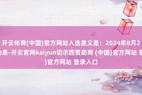 开云体育(中国)官方网站入选意义是：2024年8月22日互动易-开云官网kaiyun切尔西赞助商 (中国)官方网站 登录入口
