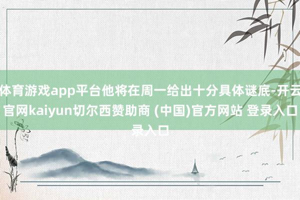体育游戏app平台他将在周一给出十分具体谜底-开云官网kaiyun切尔西赞助商 (中国)官方网站 登录入口