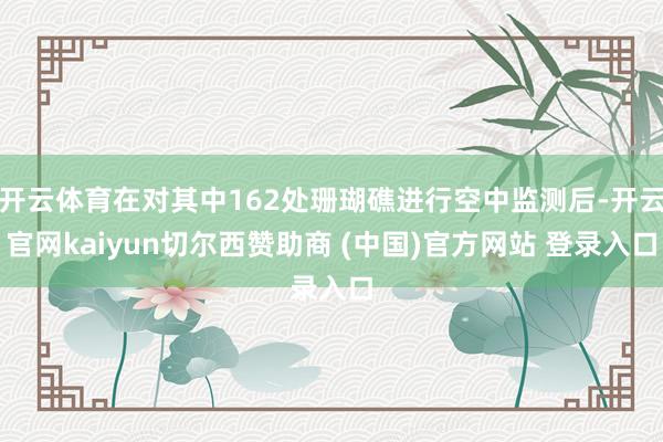 开云体育在对其中162处珊瑚礁进行空中监测后-开云官网kaiyun切尔西赞助商 (中国)官方网站 登录入口