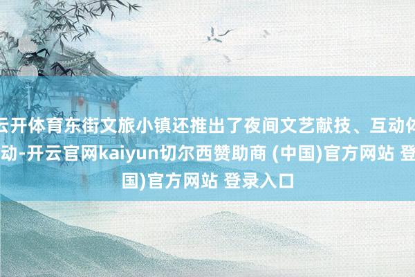 云开体育东街文旅小镇还推出了夜间文艺献技、互动体验等活动-开云官网kaiyun切尔西赞助商 (中国)官方网站 登录入口