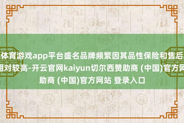 体育游戏app平台盛名品牌频繁因其品性保险和售后工作而订价相对较高-开云官网kaiyun切尔西赞助商 (中国)官方网站 登录入口