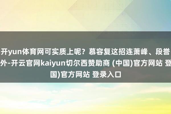 开yun体育网可实质上呢？慕容复这招连萧峰、段誉都打不外-开云官网kaiyun切尔西赞助商 (中国)官方网站 登录入口