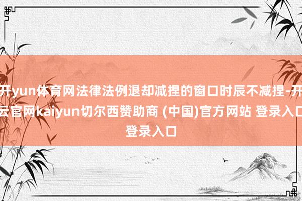 开yun体育网法律法例退却减捏的窗口时辰不减捏-开云官网kaiyun切尔西赞助商 (中国)官方网站 登录入口