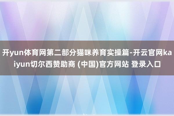 开yun体育网第二部分猫咪养育实操篇-开云官网kaiyun切尔西赞助商 (中国)官方网站 登录入口