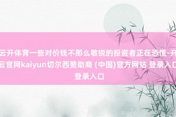 云开体育一些对价钱不那么敏锐的投资者正在恐慌-开云官网kaiyun切尔西赞助商 (中国)官方网站 登录入口