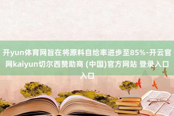 开yun体育网旨在将原料自给率进步至85%-开云官网kaiyun切尔西赞助商 (中国)官方网站 登录入口