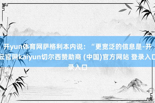 开yun体育网　　萨格利本内说：“更宽泛的信息是-开云官网kaiyun切尔西赞助商 (中国)官方网站 登录入口
