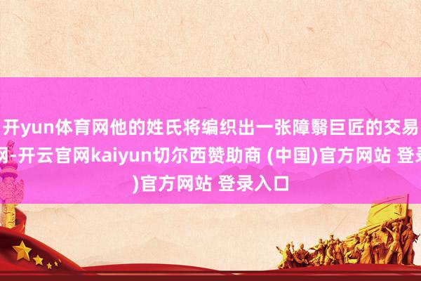 开yun体育网他的姓氏将编织出一张障翳巨匠的交易帝国网-开云官网kaiyun切尔西赞助商 (中国)官方网站 登录入口