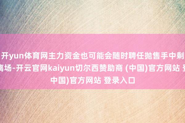 开yun体育网主力资金也可能会随时聘任抛售手中剩余筹码离场-开云官网kaiyun切尔西赞助商 (中国)官方网站 登录入口
