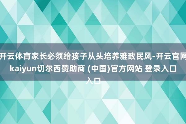 开云体育家长必须给孩子从头培养雅致民风-开云官网kaiyun切尔西赞助商 (中国)官方网站 登录入口