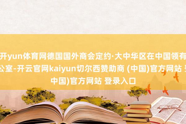 开yun体育网德国国外商会定约·大中华区在中国领有10个办公室-开云官网kaiyun切尔西赞助商 (中国)官方网站 登录入口