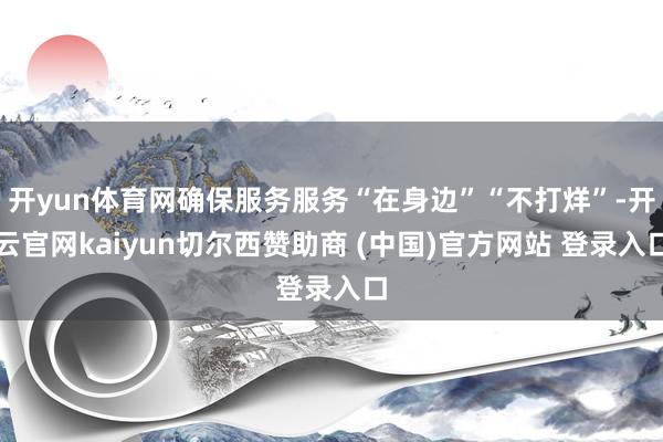开yun体育网确保服务服务“在身边”“不打烊”-开云官网kaiyun切尔西赞助商 (中国)官方网站 登录入口