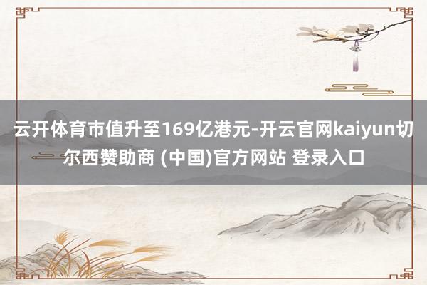 云开体育市值升至169亿港元-开云官网kaiyun切尔西赞助商 (中国)官方网站 登录入口