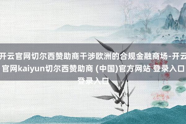 开云官网切尔西赞助商干涉欧洲的合规金融商场-开云官网kaiyun切尔西赞助商 (中国)官方网站 登录入口