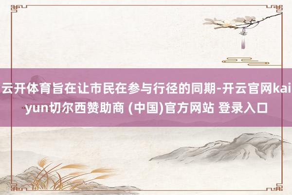 云开体育旨在让市民在参与行径的同期-开云官网kaiyun切尔西赞助商 (中国)官方网站 登录入口