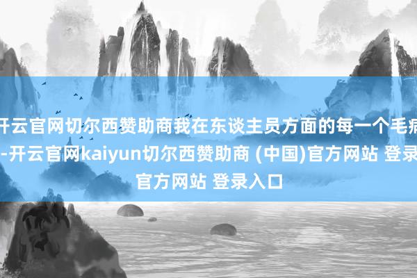 开云官网切尔西赞助商我在东谈主员方面的每一个毛病举措-开云官网kaiyun切尔西赞助商 (中国)官方网站 登录入口