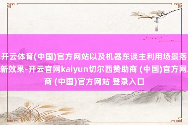 开云体育(中国)官方网站以及机器东谈主利用场景落地设立的最新效果-开云官网kaiyun切尔西赞助商 (中国)官方网站 登录入口