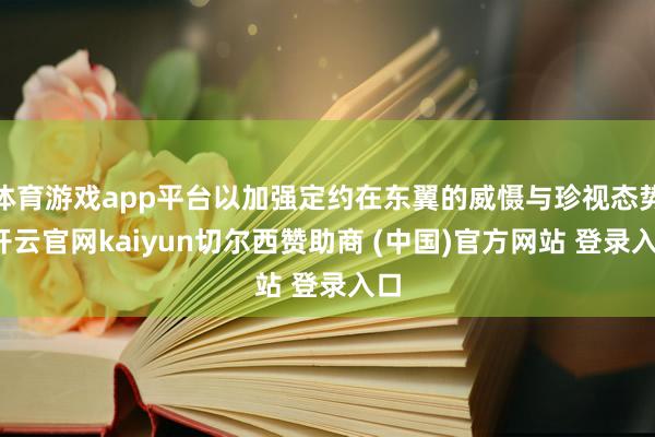 体育游戏app平台以加强定约在东翼的威慑与珍视态势-开云官网kaiyun切尔西赞助商 (中国)官方网站 登录入口